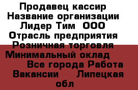 Продавец-кассир › Название организации ­ Лидер Тим, ООО › Отрасль предприятия ­ Розничная торговля › Минимальный оклад ­ 13 000 - Все города Работа » Вакансии   . Липецкая обл.